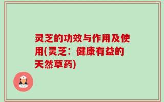 灵芝的功效与作用及使用(灵芝：健康有益的天然草药)