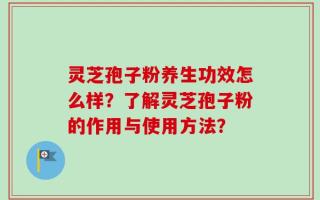 灵芝孢子粉养生功效怎么样？了解灵芝孢子粉的作用与使用方法？