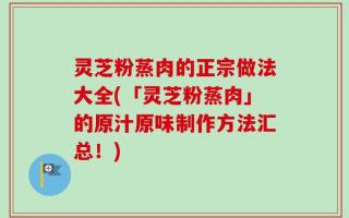 灵芝粉蒸肉的正宗做法大全(「灵芝粉蒸肉」的原汁原味制作方法汇总！)