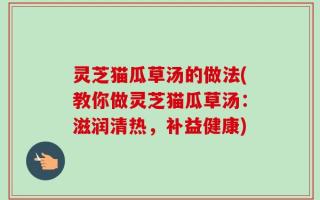 灵芝猫瓜草汤的做法(教你做灵芝猫瓜草汤：滋润清热，补益健康)