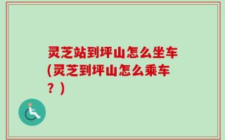 灵芝站到坪山怎么坐车(灵芝到坪山怎么乘车？)