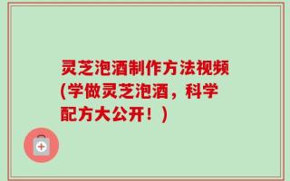 灵芝泡酒制作方法视频(学做灵芝泡酒，科学配方大公开！)