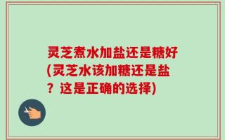 灵芝煮水加盐还是糖好(灵芝水该加糖还是盐？这是正确的选择)