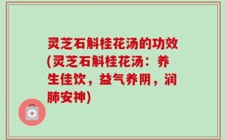 灵芝石斛桂花汤的功效(灵芝石斛桂花汤：养生佳饮，益气养阴，润肺安神)