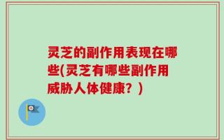 灵芝的副作用表现在哪些(灵芝有哪些副作用威胁人体健康？)