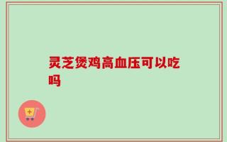 灵芝煲鸡高血压可以吃吗