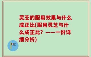 灵芝的服用效果与什么成正比(服用灵芝与什么成正比？——一份详细分析)
