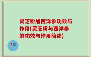 灵芝粉加西洋参功效与作用(灵芝粉与西洋参的功效与作用简述)