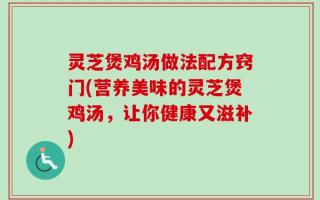 灵芝煲鸡汤做法配方窍门(营养美味的灵芝煲鸡汤，让你健康又滋补)