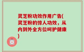 灵芝粉功效作用广告(灵芝粉的惊人功效，从内到外全方位呵护健康)