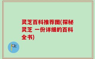 灵芝百科推荐图(探秘灵芝 一份详细的百科全书)