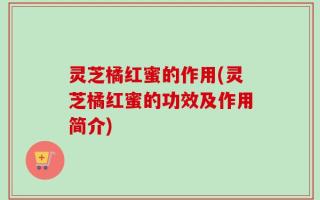 灵芝橘红蜜的作用(灵芝橘红蜜的功效及作用简介)