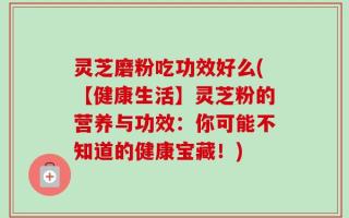 灵芝磨粉吃功效好么(【健康生活】灵芝粉的营养与功效：你可能不知道的健康宝藏！)
