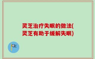 灵芝治疗失眠的做法(灵芝有助于缓解失眠)