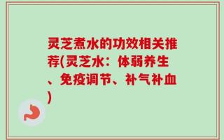 灵芝煮水的功效相关推荐(灵芝水：体弱养生、免疫调节、补气补血)