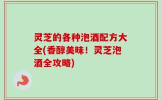 灵芝的各种泡酒配方大全(香醇美味！灵芝泡酒全攻略)