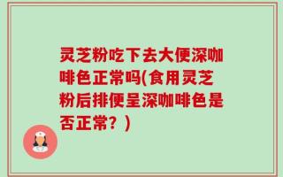 灵芝粉吃下去大便深咖啡色正常吗(食用灵芝粉后排便呈深咖啡色是否正常？)