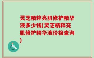 灵芝精粹亮肌修护精华液多少钱(灵芝精粹亮肌修护精华液价格查询)