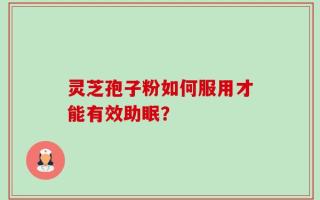 灵芝孢子粉如何服用才能有效助眠？
