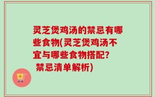 灵芝煲鸡汤的禁忌有哪些食物(灵芝煲鸡汤不宜与哪些食物搭配？  禁忌清单解析)