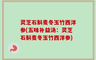 灵芝石斛麦冬玉竹西洋参(五味补益汤：灵芝石斛麦冬玉竹西洋参)