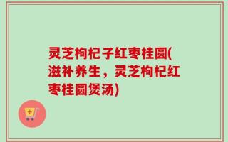 灵芝枸杞子红枣桂圆(滋补养生，灵芝枸杞红枣桂圆煲汤)