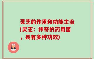 灵芝的作用和功能主治(灵芝：神奇的药用菌，具有多种功效)