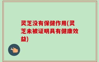 灵芝没有保健作用(灵芝未被证明具有健康效益)