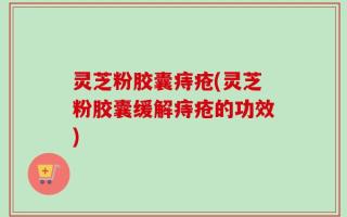 灵芝粉胶囊痔疮(灵芝粉胶囊缓解痔疮的功效)
