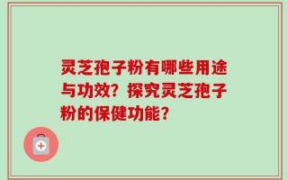 灵芝孢子粉有哪些用途与功效？探究灵芝孢子粉的保健功能？