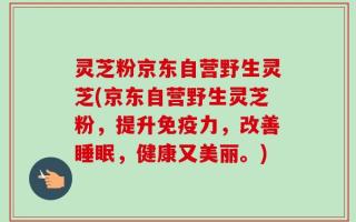 灵芝粉京东自营野生灵芝(京东自营野生灵芝粉，提升免疫力，改善睡眠，健康又美丽。)
