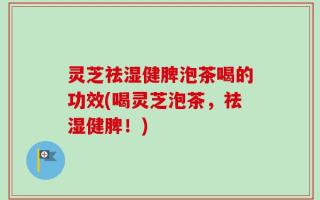 灵芝祛湿健脾泡茶喝的功效(喝灵芝泡茶，祛湿健脾！)