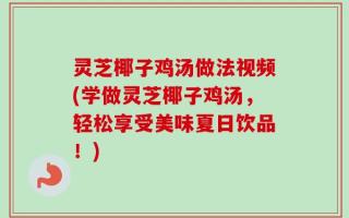 灵芝椰子鸡汤做法视频(学做灵芝椰子鸡汤，轻松享受美味夏日饮品！)