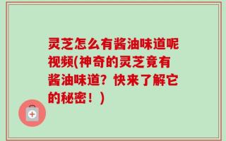 灵芝怎么有酱油味道呢视频(神奇的灵芝竟有酱油味道？快来了解它的秘密！)