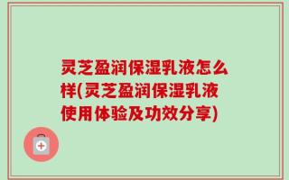 灵芝盈润保湿乳液怎么样(灵芝盈润保湿乳液使用体验及功效分享)