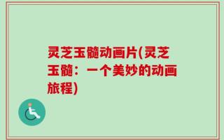 灵芝玉髓动画片(灵芝玉髓：一个美妙的动画旅程)