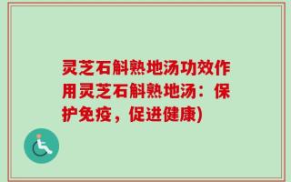 灵芝石斛熟地汤功效作用灵芝石斛熟地汤：保护免疫，促进健康)