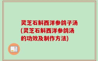 灵芝石斛西洋参鸽子汤(灵芝石斛西洋参鸽汤的功效及制作方法)
