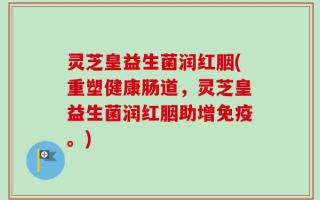 灵芝皇益生菌润红胭(重塑健康肠道，灵芝皇益生菌润红胭助增免疫。)