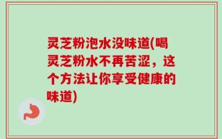 灵芝粉泡水没味道(喝灵芝粉水不再苦涩，这个方法让你享受健康的味道)