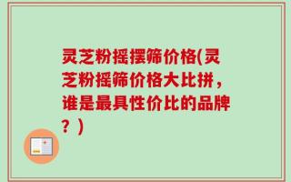 灵芝粉摇摆筛价格(灵芝粉摇筛价格大比拼，谁是最具性价比的品牌？)