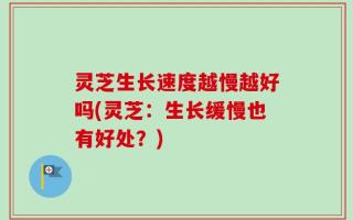 灵芝生长速度越慢越好吗(灵芝：生长缓慢也有好处？)