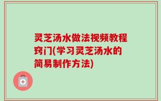 灵芝汤水做法视频教程窍门(学习灵芝汤水的简易制作方法)