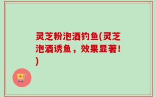 灵芝粉泡酒钓鱼(灵芝泡酒诱鱼，效果显著！)