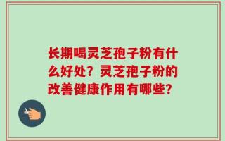 长期喝灵芝孢子粉有什么好处？灵芝孢子粉的改善健康作用有哪些？