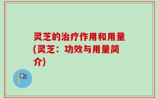 灵芝的治疗作用和用量(灵芝：功效与用量简介)