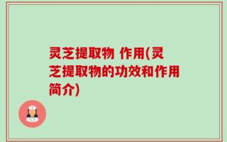 灵芝提取物 作用(灵芝提取物的功效和作用简介)