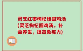 灵芝红枣枸杞桂圆鸡汤(灵芝枸杞圆鸡汤，补益养生，提高免疫力)