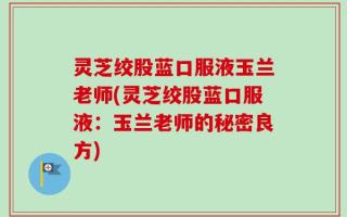 灵芝绞股蓝口服液玉兰老师(灵芝绞股蓝口服液：玉兰老师的秘密良方)
