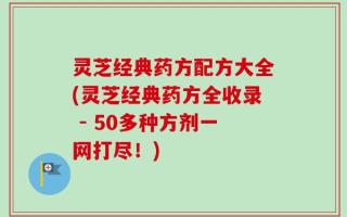 灵芝经典药方配方大全(灵芝经典药方全收录 - 50多种方剂一网打尽！)